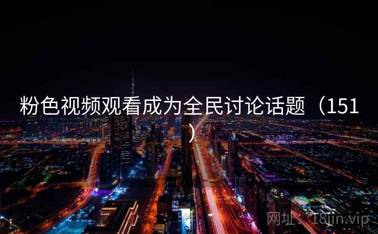 粉色视频观看成为全民讨论话题（151 ）