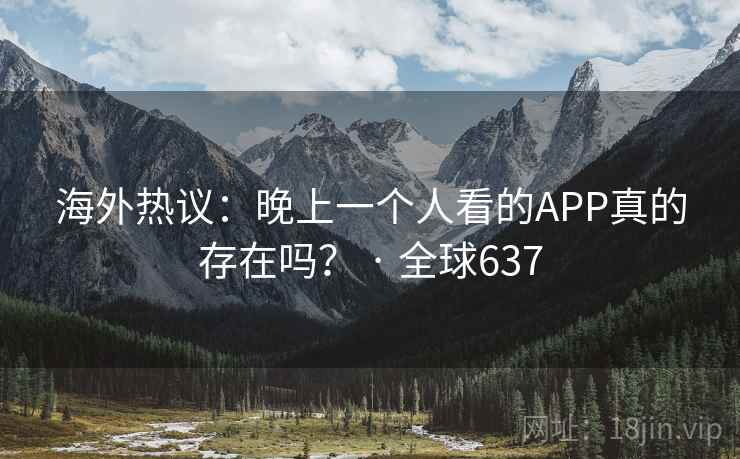 海外热议:晚上一个人看的APP真的存在吗? · 全球637 第2张 海外热议:晚上一个人看的APP真的存在吗? · 全球637 第2张