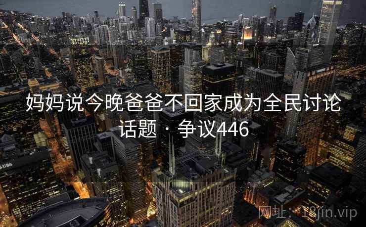 妈妈说今晚爸爸不回家成为全民讨论话题 · 争议446  第2张