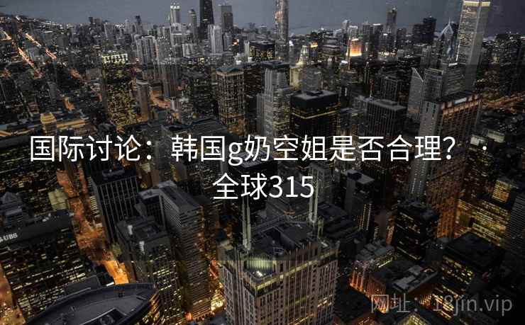 国际讨论:韩国g奶空姐是否合理? · 全球315 第1张 国际讨论:韩国g奶空姐是否合理? · 全球315 第1张