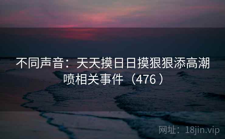 不同声音：天天摸日日摸狠狠添高潮喷相关事件（476 ）  第1张