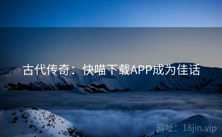 古代传奇:快喵下载APP成为佳话 第1张 古代传奇:快喵下载APP成为佳话 第1张