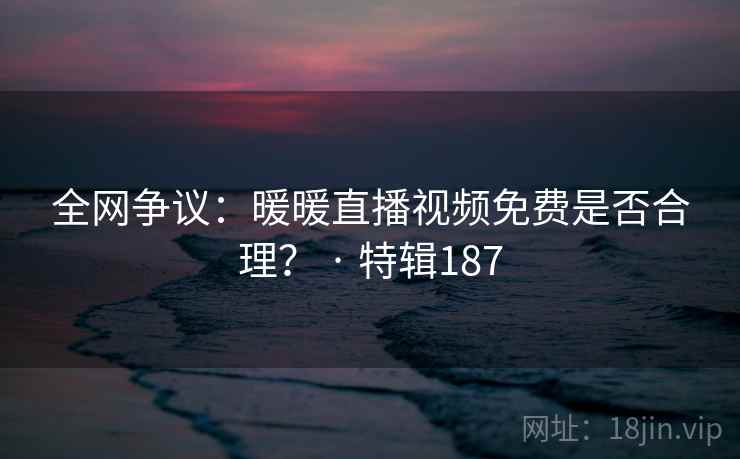 全网争议:暖暖直播视频免费是否合理? · 特辑187 第1张 全网争议:暖暖直播视频免费是否合理? · 特辑187 第1张