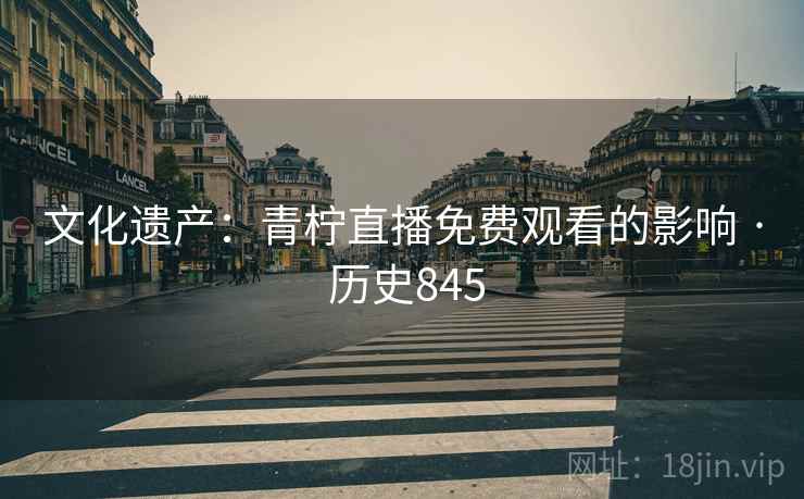 文化遗产：青柠直播免费观看的影响 · 历史845  第1张