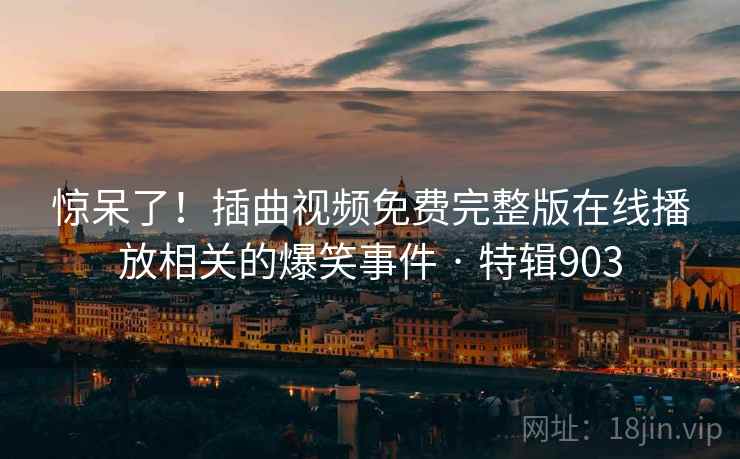 惊呆了!插曲视频免费完整版在线播放相关的爆笑事件 · 特辑903 第2张 惊呆了!插曲视频免费完整版在线播放相关的爆笑事件 · 特辑903 第2张