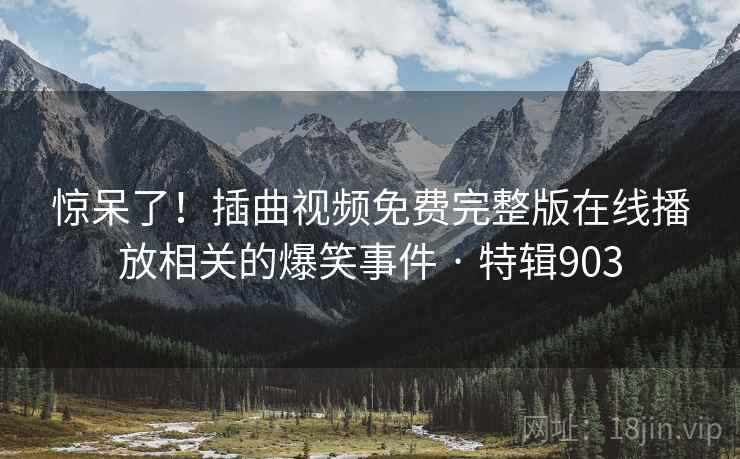 惊呆了!插曲视频免费完整版在线播放相关的爆笑事件 · 特辑903 第1张 惊呆了!插曲视频免费完整版在线播放相关的爆笑事件 · 特辑903 第1张