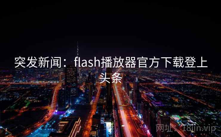 突发新闻:flash播放器官方下载登上头条 第2张 突发新闻:flash播放器官方下载登上头条 第2张